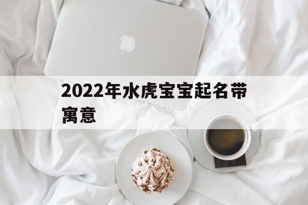 2022年水虎宝宝起名带寓意,2022年水虎宝宝小名