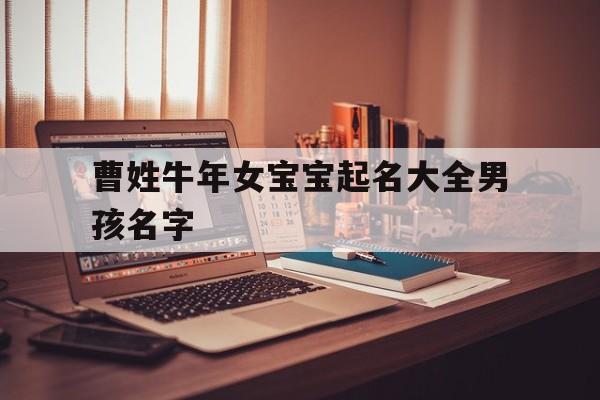曹姓牛年女宝宝起名大全男孩名字,曹姓牛年女宝宝起名大全男孩名字怎么起