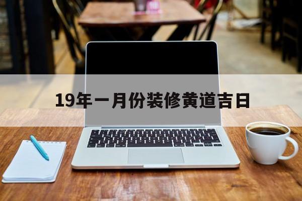 19年一月份装修黄道吉日,2019年11月装修开工吉日查询