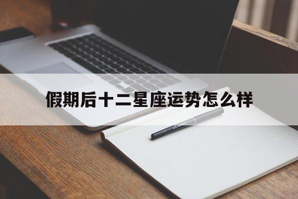 假期后十二星座运势怎么样,十二星座放假后会干些什么?