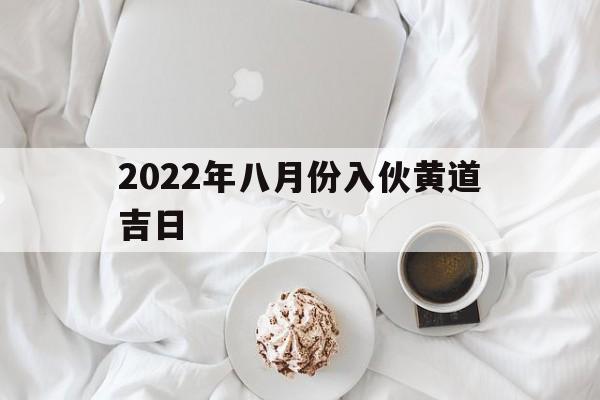 2022年八月份入伙黄道吉日,2021年8月入伙最吉利好日子