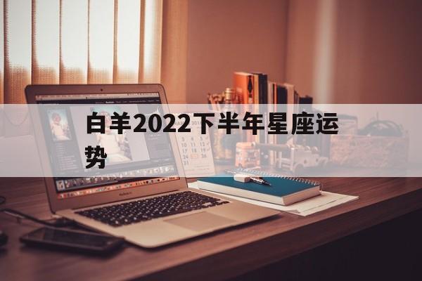 白羊2022下半年星座运势,白羊座2021年下半年运势完整版