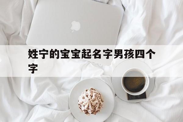 姓宁的宝宝起名字男孩四个字,姓宁的好听的男孩名字四个字