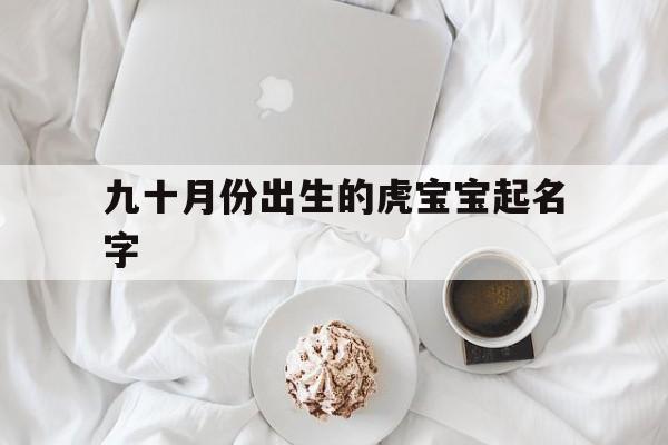九十月份出生的虎宝宝起名字,9月份出生的虎宝宝