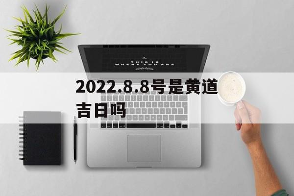 2022.8.8号是黄道吉日吗的简单介绍