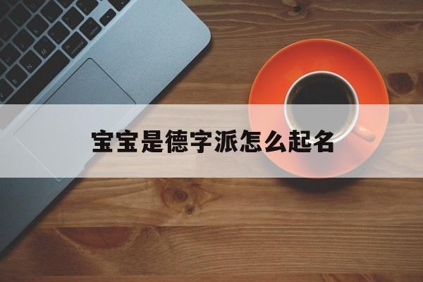 宝宝是德字派怎么起名,德字辈什么名字顺口