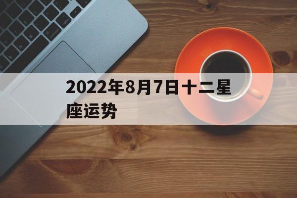 2022年8月7日十二星座运势,2021年8月7号运势