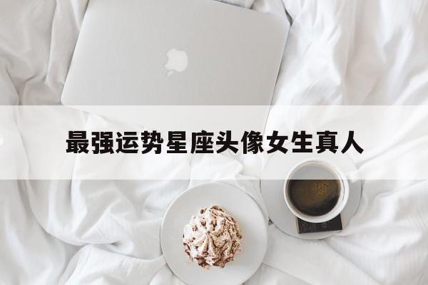 最强运势星座头像女生真人,最强运势星座头像女生真人版