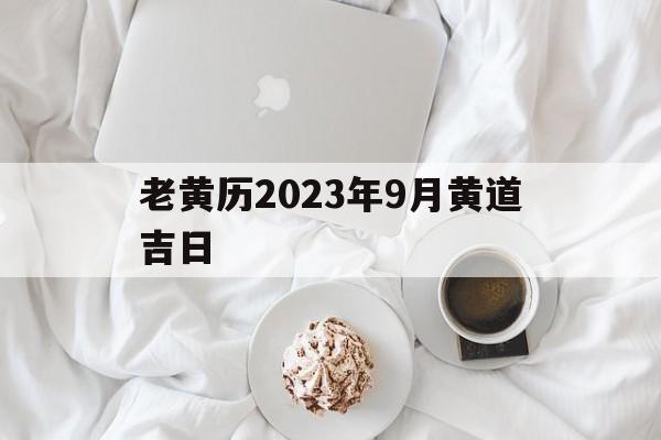 老黄历2023年9月黄道吉日,老黄历2023年9月黄道吉日查询鼠鸡结婚