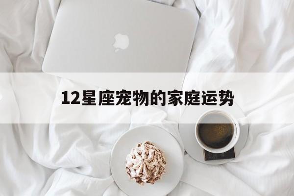 12星座宠物的家庭运势,12星座的宠物是什么样子
