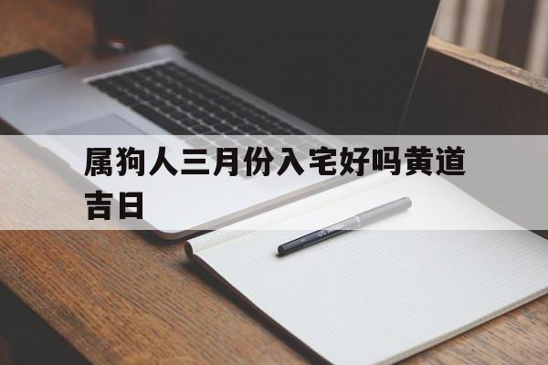 属狗人三月份入宅好吗黄道吉日,属狗人三月份入宅好吗黄道吉日有哪几天