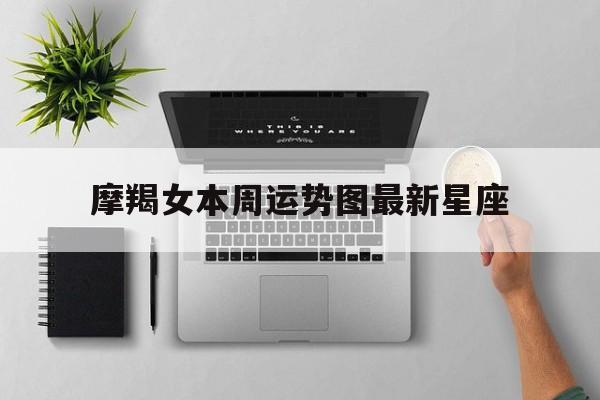 摩羯女本周运势图最新星座,第一星座网摩羯女每日运势