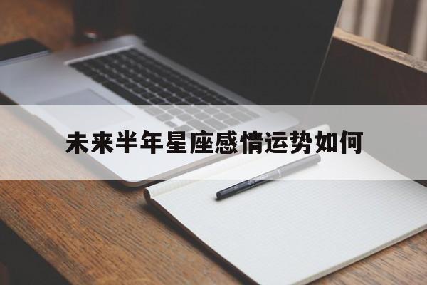 未来半年星座感情运势如何,未来五年星座运势