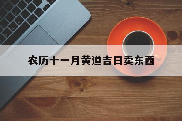 农历十一月黄道吉日卖东西,农历十一月开业吉日吉时查询