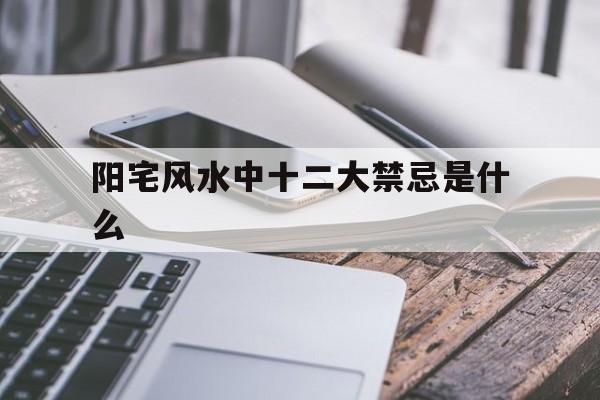 阳宅风水中十二大禁忌是什么,阳宅风水中十二大禁忌是什么意思