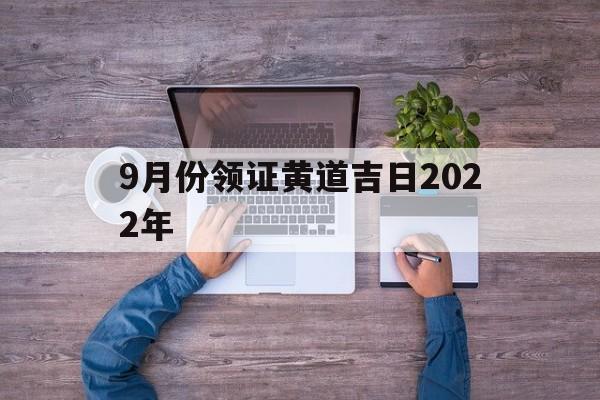 9月份领证黄道吉日2022年,9月领证好日子老黄历