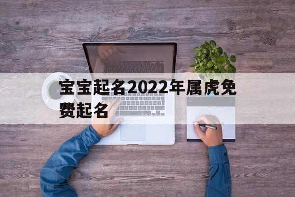 宝宝起名2022年属虎免费起名,2022年虎宝宝免费取名
