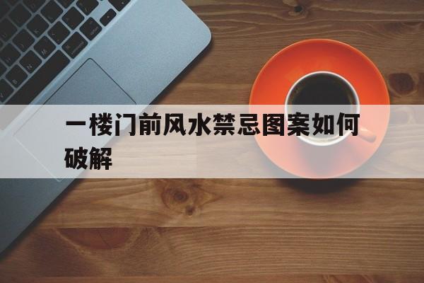 一楼门前风水禁忌图案如何破解,一楼门前风水禁忌图案如何破解视频
