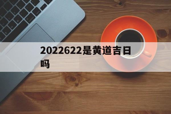 2022622是黄道吉日吗,20220202什么日子