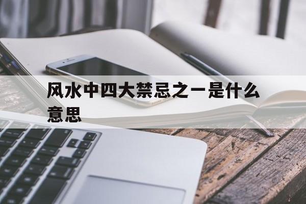 风水中四大禁忌之一是什么意思,风水中四大禁忌之一是什么意思啊