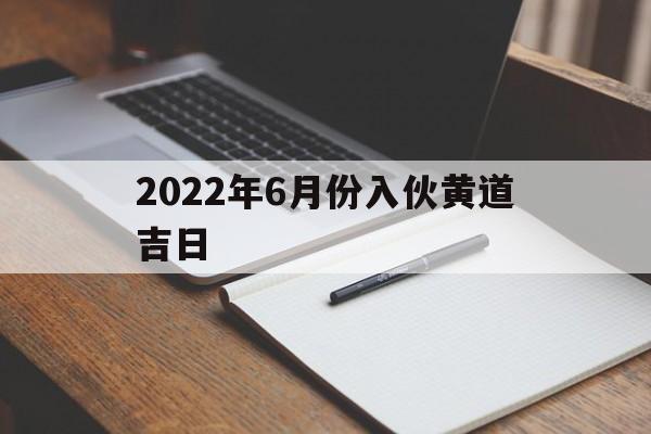 2022年6月份入伙黄道吉日,2021年6月入伙吉日吉时