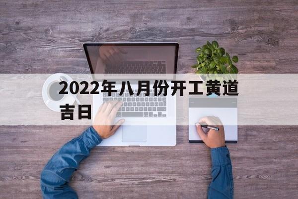 2022年八月份开工黄道吉日,2021年8月份开工黄道吉日查询