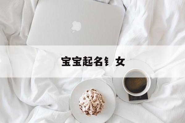 宝宝起名钅女,宝宝女取名字大全免费