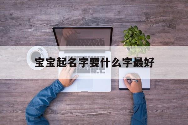 宝宝起名字要什么字最好,宝宝起名有讲究
