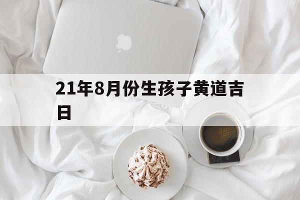 21年8月份生孩子黄道吉日,2021年8月生孩子黄道吉日