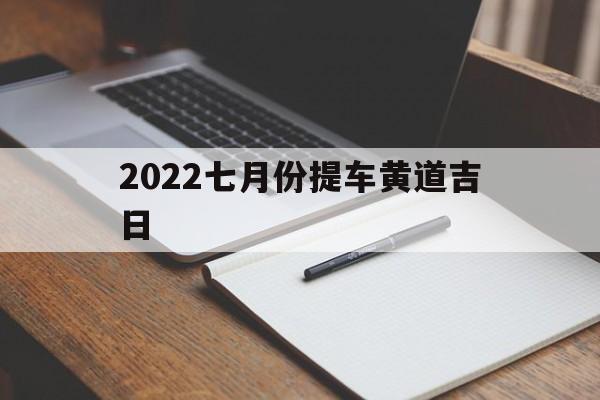 2022七月份提车黄道吉日,2021年7月提车黄道吉日查询