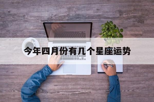 今年四月份有几个星座运势,今年四月份有几个星期零几天?