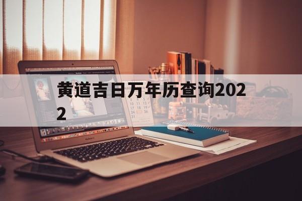 黄道吉日万年历查询2022,黄道吉日万年历查询20241月