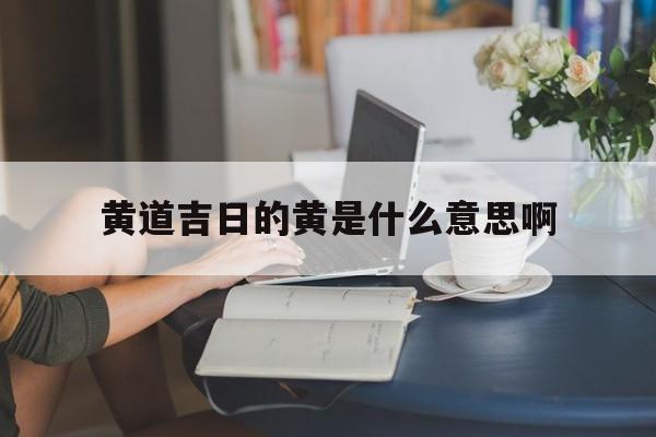 黄道吉日的黄是什么意思啊,何为黄道吉日?