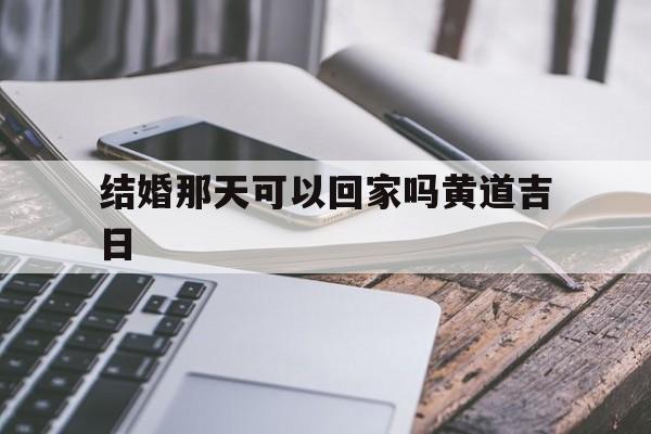 结婚那天可以回家吗黄道吉日,结婚当天可以回门吗?