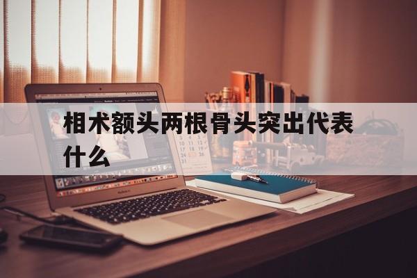 相术额头两根骨头突出代表什么,额头有两根骨头凸起