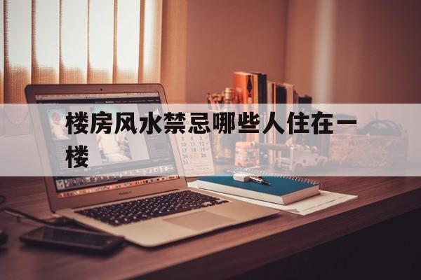 楼房风水禁忌哪些人住在一楼,一楼什么属相不能住