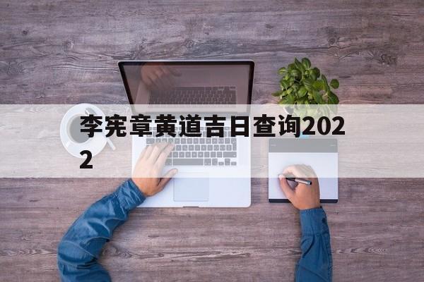 李宪章黄道吉日查询2022,李宪章2021吉日查询