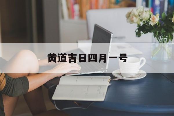 黄道吉日四月一号,4月1黄历吉日