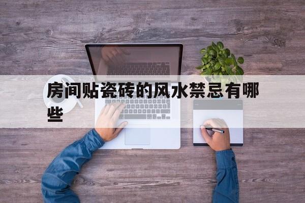 房间贴瓷砖的风水禁忌有哪些,房间墙面贴瓷砖好不好风水