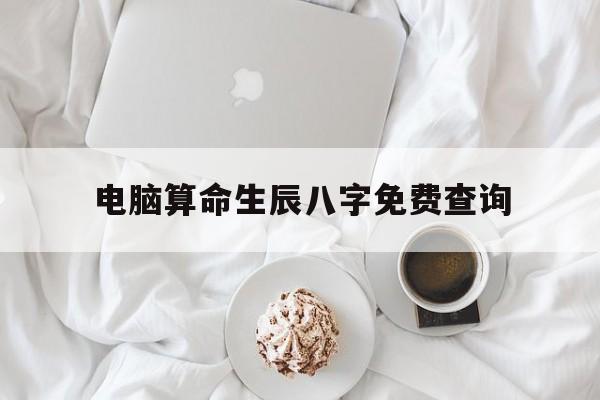 电脑算命生辰八字免费查询,电脑免费测八字算命