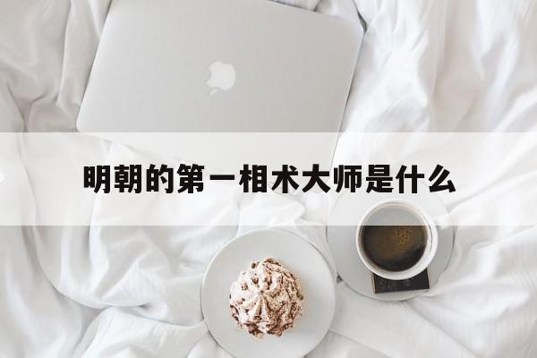 明朝的第一相术大师是什么,明朝第一人宰相