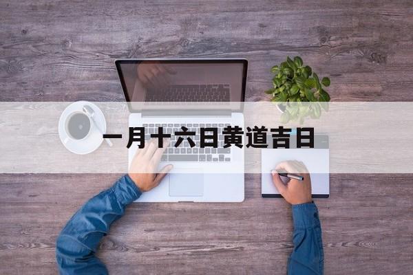 一月十六日黄道吉日,一月十六日黄道吉日