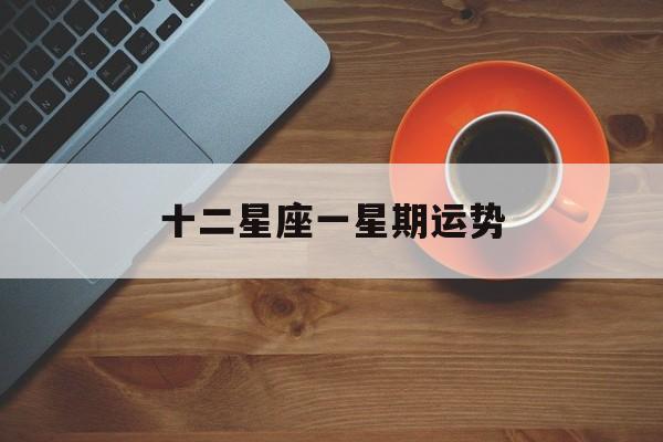 十二星座一星期运势,十二星座每周运势最新
