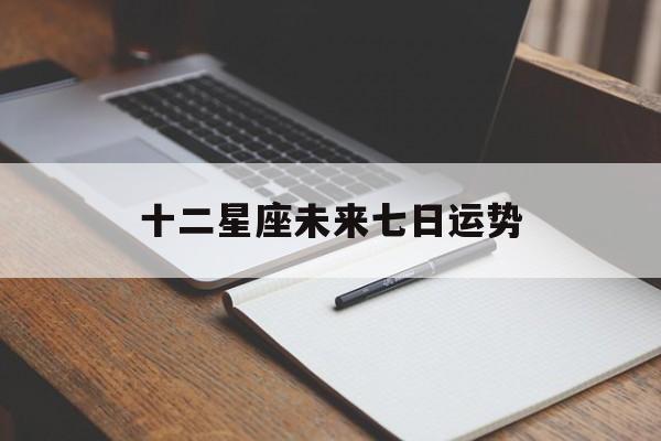 十二星座未来七日运势,未来七年十二星座运势