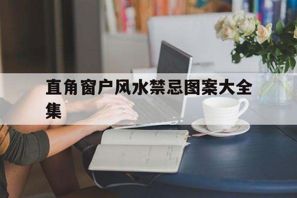 直角窗户风水禁忌图案大全集,直角窗户风水禁忌图案大全集视频
