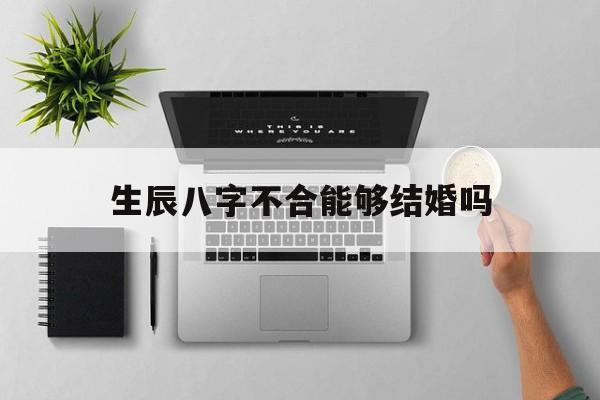 生辰八字不合能够结婚吗,生辰八字不合能够结婚吗女