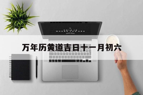 万年历黄道吉日十一月初六,万年历黄道吉日十一月初六搬家好吗