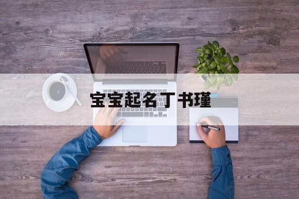 宝宝起名丁书瑾,免费取名字生辰八字起名软件