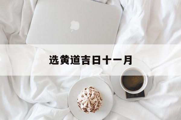选黄道吉日十一月,黄道吉日2021年十一月份黄道吉日查询