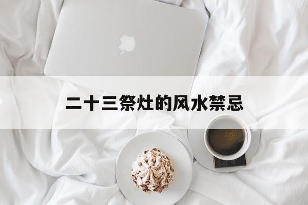 二十三祭灶的风水禁忌,二十三祭灶的风水禁忌有哪些